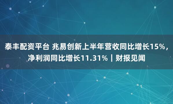 泰丰配资平台 兆易创新上半年营收同比增长15%,净利润同比增长11.31%|财报见闻