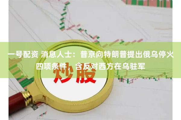 一号配资 消息人士：普京向特朗普提出俄乌停火四项条件，含反对西方在乌驻军
