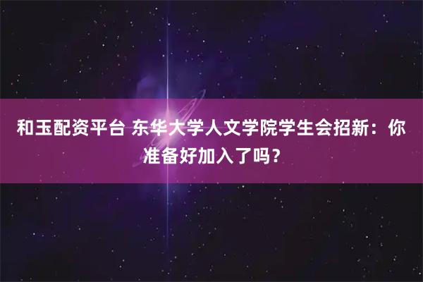 和玉配资平台 东华大学人文学院学生会招新:你准备好加入了吗?