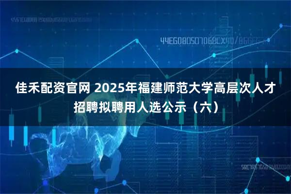 佳禾配资官网 2025年福建师范大学高层次人才招聘拟聘用人选公示（六）