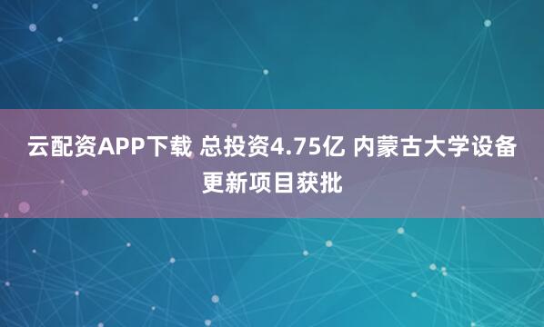 云配资APP下载 总投资4.75亿 内蒙古大学设备更新项目获批