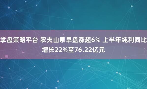 掌盘策略平台 农夫山泉早盘涨超6% 上半年纯利同比增长22%至76.22亿元