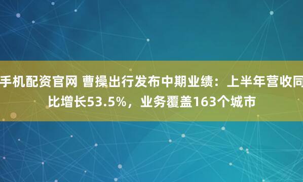 手机配资官网 曹操出行发布中期业绩：上半年营收同比增长53.5%，业务覆盖163个城市