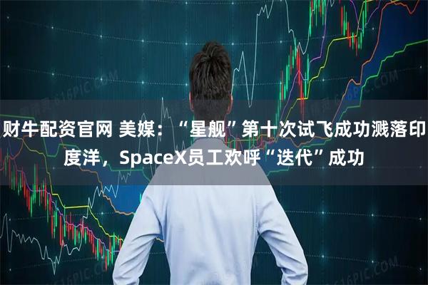 财牛配资官网 美媒：“星舰”第十次试飞成功溅落印度洋，SpaceX员工欢呼“迭代”成功