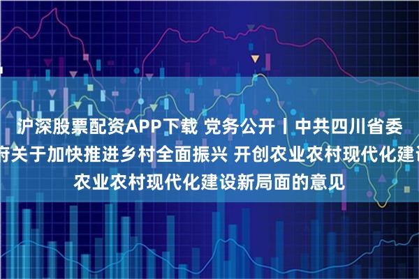 沪深股票配资APP下载 党务公开丨中共四川省委 四川省人民政府关于加快推进乡村全面振兴 开创农业农村现代化建设新局面的意见