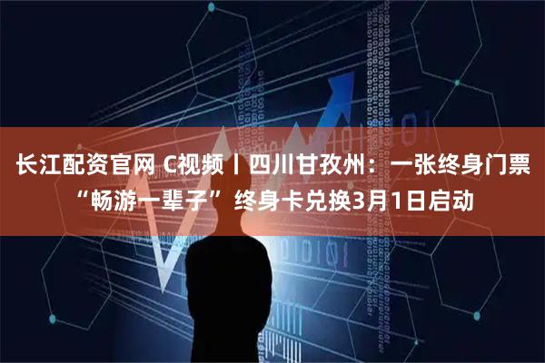 长江配资官网 C视频丨四川甘孜州:一张终身门票“畅游一辈子” 终身卡兑换3月1日启动