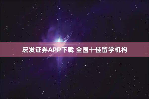 宏发证券APP下载 全国十佳留学机构