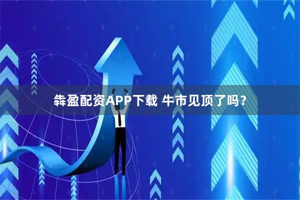 犇盈配资APP下载 牛市见顶了吗？