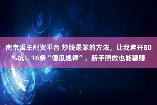 南京禹王配资平台 炒股最笨的方法,让我避开80%坑!16条“傻瓜规律”,新手照做也能稳赚