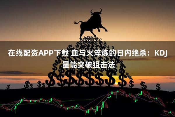 在线配资APP下载 血与火淬炼的日内绝杀：KDJ 量能突破狙击法