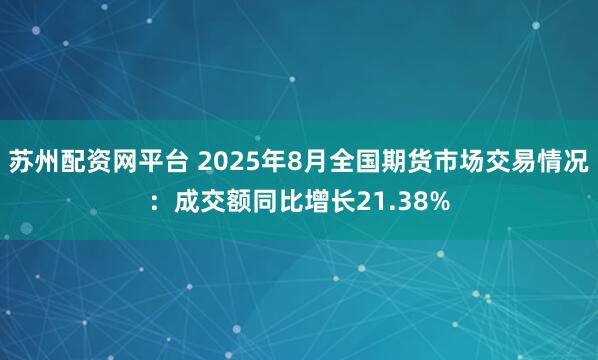 苏州配资网平台 2025年8月全国期货市场交易情况:成交额同比增长21.38%