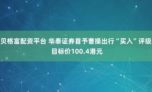 贝格富配资平台 华泰证券首予曹操出行“买入”评级 目标价100.4港元