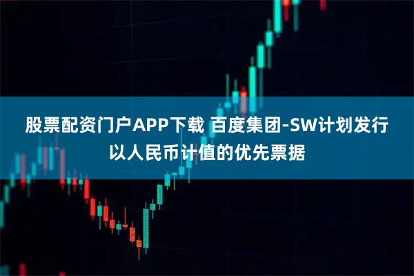 股票配资门户APP下载 百度集团-SW计划发行以人民币计值的优先票据