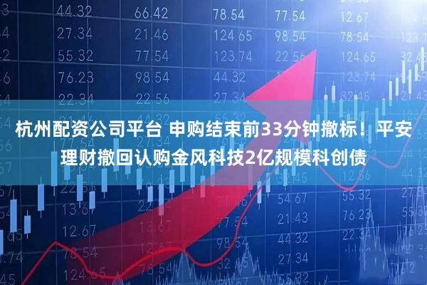 杭州配资公司平台 申购结束前33分钟撤标！平安理财撤回认购金风科技2亿规模科创债