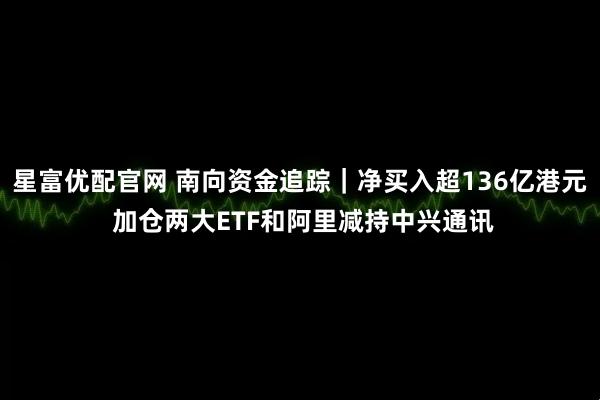 星富优配官网 南向资金追踪｜净买入超136亿港元 加仓两大ETF和阿里减持中兴通讯