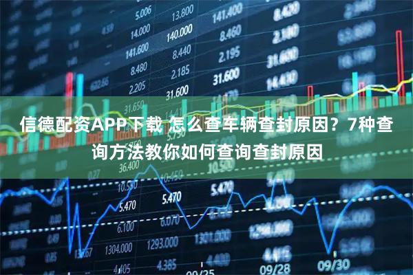 信德配资APP下载 怎么查车辆查封原因？7种查询方法教你如何查询查封原因
